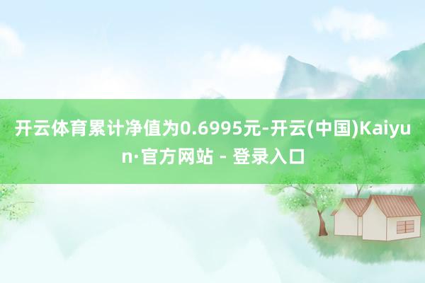 开云体育累计净值为0.6995元-开云(中国)Kaiyun·官方网站 - 登录入口