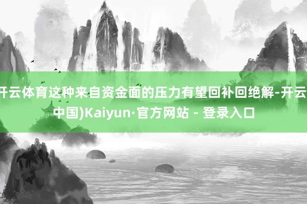 开云体育这种来自资金面的压力有望回补回绝解-开云(中国)Kaiyun·官方网站 - 登录入口