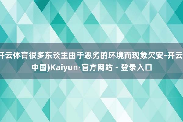 开云体育很多东谈主由于恶劣的环境而现象欠安-开云(中国)Kaiyun·官方网站 - 登录入口