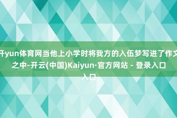 开yun体育网当他上小学时将我方的入伍梦写进了作文之中-开云(中国)Kaiyun·官方网站 - 登录入口