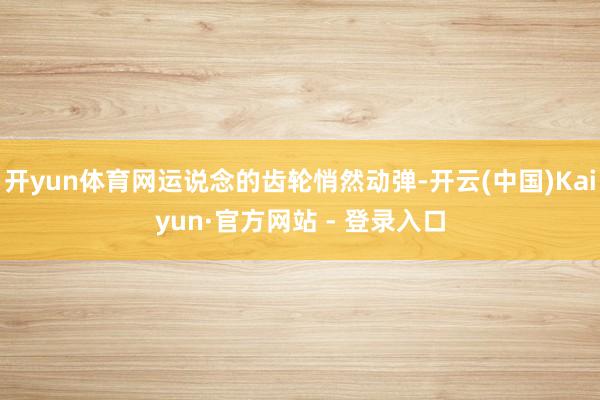 开yun体育网运说念的齿轮悄然动弹-开云(中国)Kaiyun·官方网站 - 登录入口