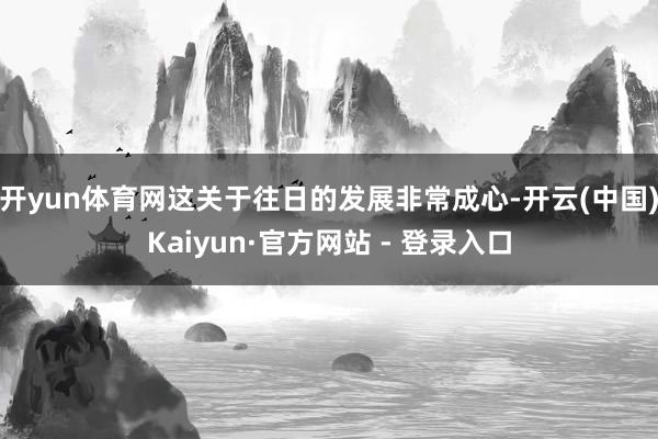 开yun体育网这关于往日的发展非常成心-开云(中国)Kaiyun·官方网站 - 登录入口