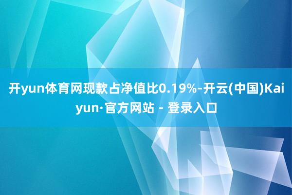 开yun体育网现款占净值比0.19%-开云(中国)Kaiyun·官方网站 - 登录入口