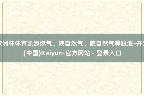 欧洲杯体育凯添燃气、陕自然气、皖自然气等跟涨-开云(中国)Kaiyun·官方网站 - 登录入口