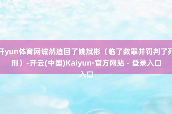 开yun体育网诚然追回了姚斌彬（临了数罪并罚判了死刑）-开云(中国)Kaiyun·官方网站 - 登录入口