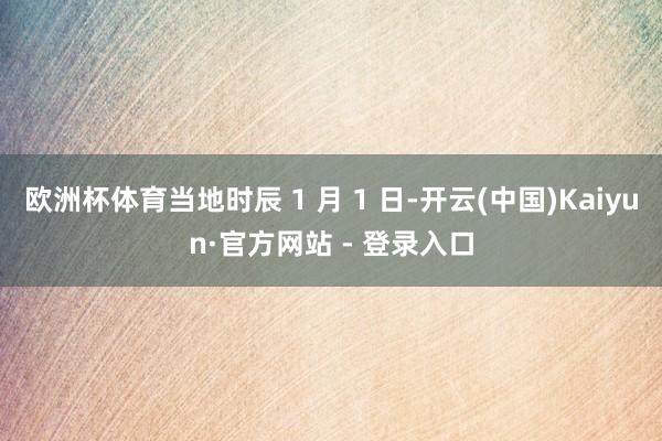 欧洲杯体育当地时辰 1 月 1 日-开云(中国)Kaiyun·官方网站 - 登录入口