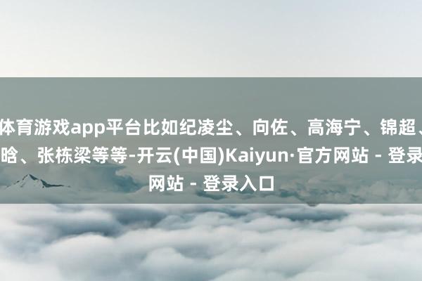 体育游戏app平台比如纪凌尘、向佐、高海宁、锦超、徐若晗、张栋梁等等-开云(中国)Kaiyun·官方网站 - 登录入口