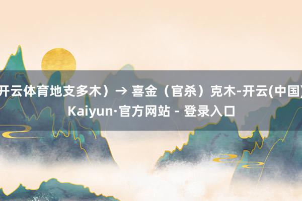 开云体育地支多木）→ 喜金（官杀）克木-开云(中国)Kaiyun·官方网站 - 登录入口