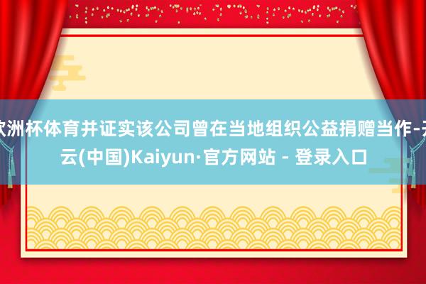欧洲杯体育并证实该公司曾在当地组织公益捐赠当作-开云(中国)Kaiyun·官方网站 - 登录入口