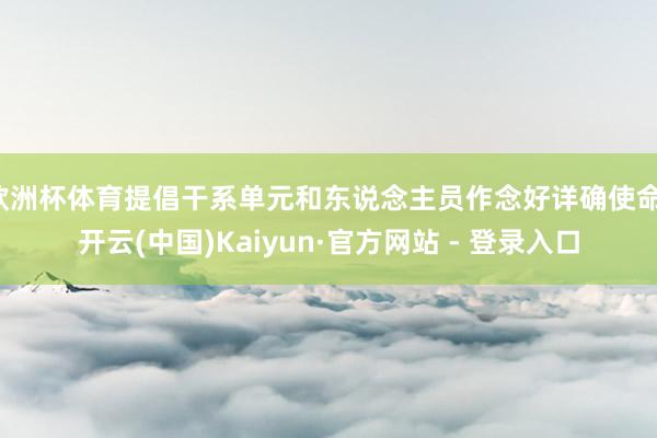 欧洲杯体育提倡干系单元和东说念主员作念好详确使命-开云(中国)Kaiyun·官方网站 - 登录入口