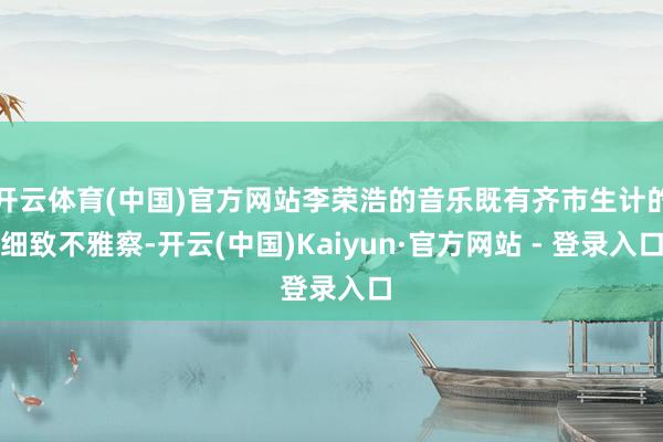 开云体育(中国)官方网站李荣浩的音乐既有齐市生计的细致不雅察-开云(中国)Kaiyun·官方网站 - 登录入口