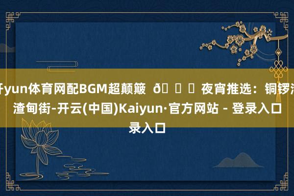 开yun体育网配BGM超颠簸  🍜夜宵推选：铜锣湾渣甸街-开云(中国)Kaiyun·官方网站 - 登录入口