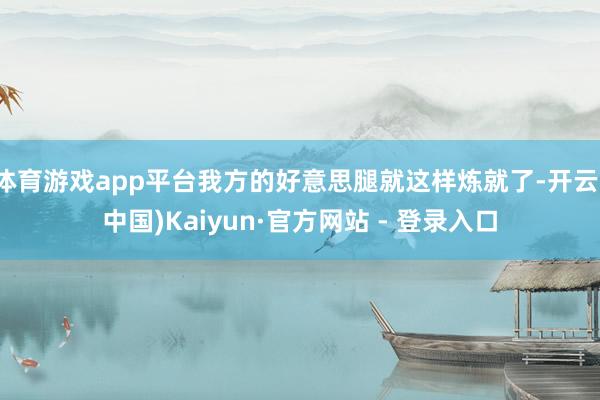体育游戏app平台我方的好意思腿就这样炼就了-开云(中国)Kaiyun·官方网站 - 登录入口