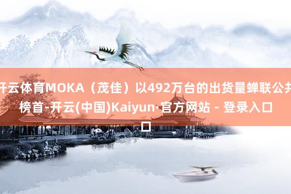 开云体育MOKA（茂佳）以492万台的出货量蝉联公共榜首-开云(中国)Kaiyun·官方网站 - 登录入口