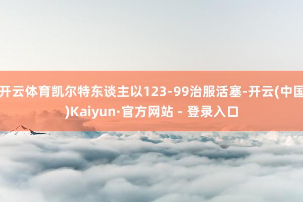 开云体育凯尔特东谈主以123-99治服活塞-开云(中国)Kaiyun·官方网站 - 登录入口