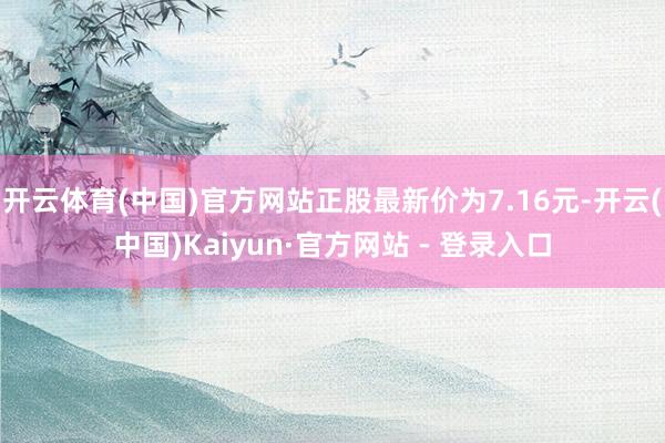 开云体育(中国)官方网站正股最新价为7.16元-开云(中国)Kaiyun·官方网站 - 登录入口