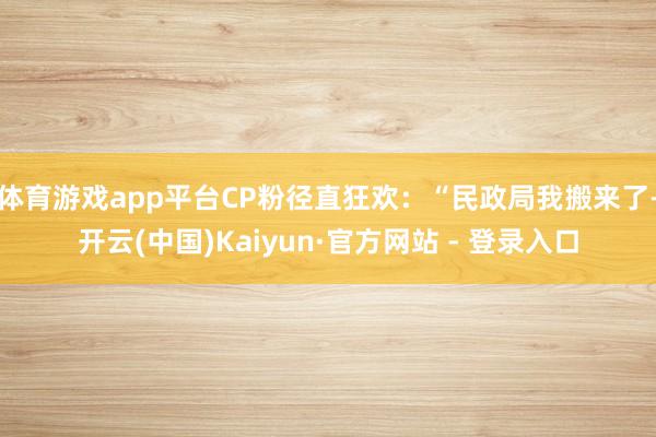 体育游戏app平台CP粉径直狂欢：“民政局我搬来了-开云(中国)Kaiyun·官方网站 - 登录入口