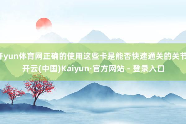 开yun体育网正确的使用这些卡是能否快速通关的关节-开云(中国)Kaiyun·官方网站 - 登录入口