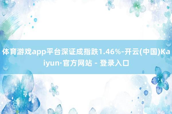 体育游戏app平台深证成指跌1.46%-开云(中国)Kaiyun·官方网站 - 登录入口