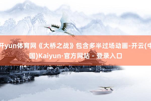 开yun体育网《大桥之战》包含多半过场动画-开云(中国)Kaiyun·官方网站 - 登录入口