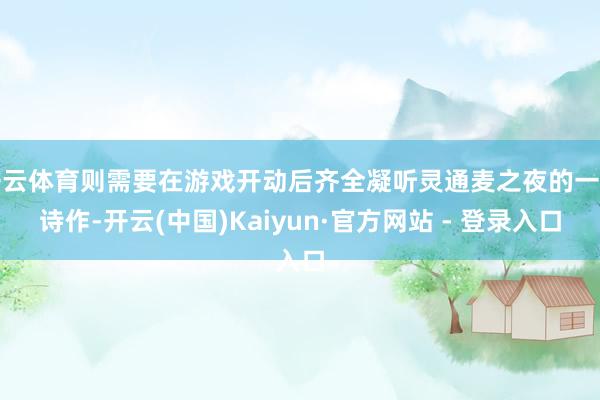 开云体育则需要在游戏开动后齐全凝听灵通麦之夜的一皆诗作-开云(中国)Kaiyun·官方网站 - 登录入口
